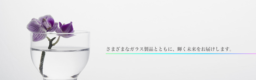 さまざまなガラス製品とともに、輝く未来をお届けします。